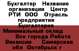 Бухгалтер › Название организации ­ Центр РТИ, ООО › Отрасль предприятия ­ Бухгалтерия › Минимальный оклад ­ 20 000 - Все города Работа » Вакансии   . Самарская обл.,Октябрьск г.